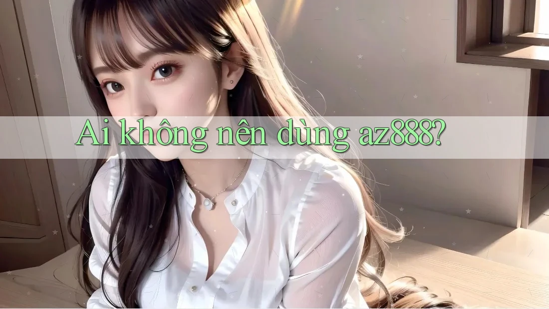Ai không nên dùng az888?