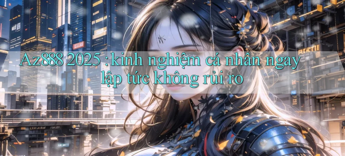 Az888 2025 kinh nghiệm cá nhân ngay lập tức không rủi ro