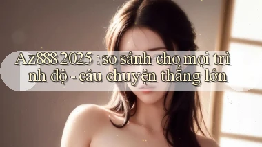 Az888 2025 so sánh cho mọi trình độ   câu chuyện thắng lớn