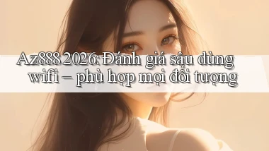 Az888 2026 đánh giá sâu dùng wifi phù hợp mọi đối tượng