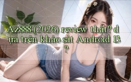 Az888 (2026) review thật dựa trên khảo sát Android 13