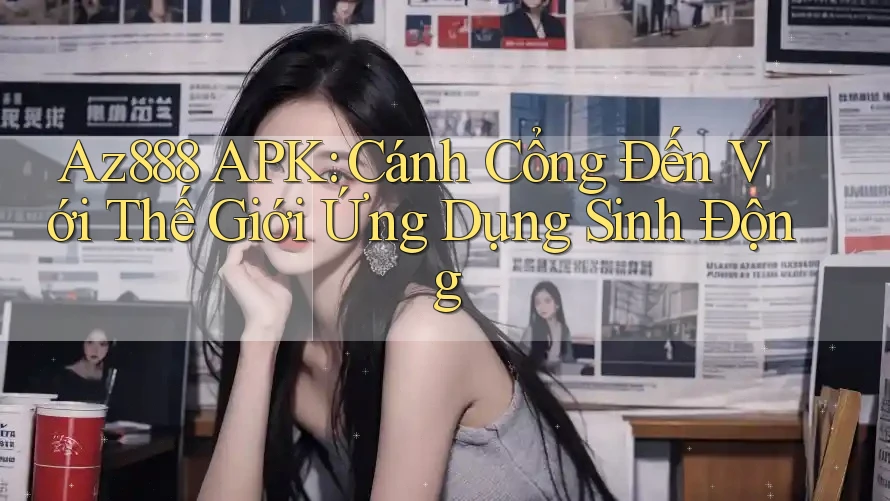Az888 APK: Cánh Cổng Đến Với Thế Giới Ứng Dụng Sinh Động