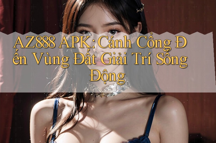 AZ888 APK: Cánh Cổng Đến Vùng Đất Giải Trí Sống Động
