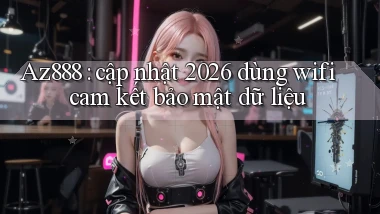Az888 cập nhật 2026 dùng wifi cam kết bảo mật dữ liệu