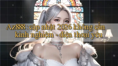 Az888 cập nhật 2026 không cần kinh nghiệm   điện thoại yếu