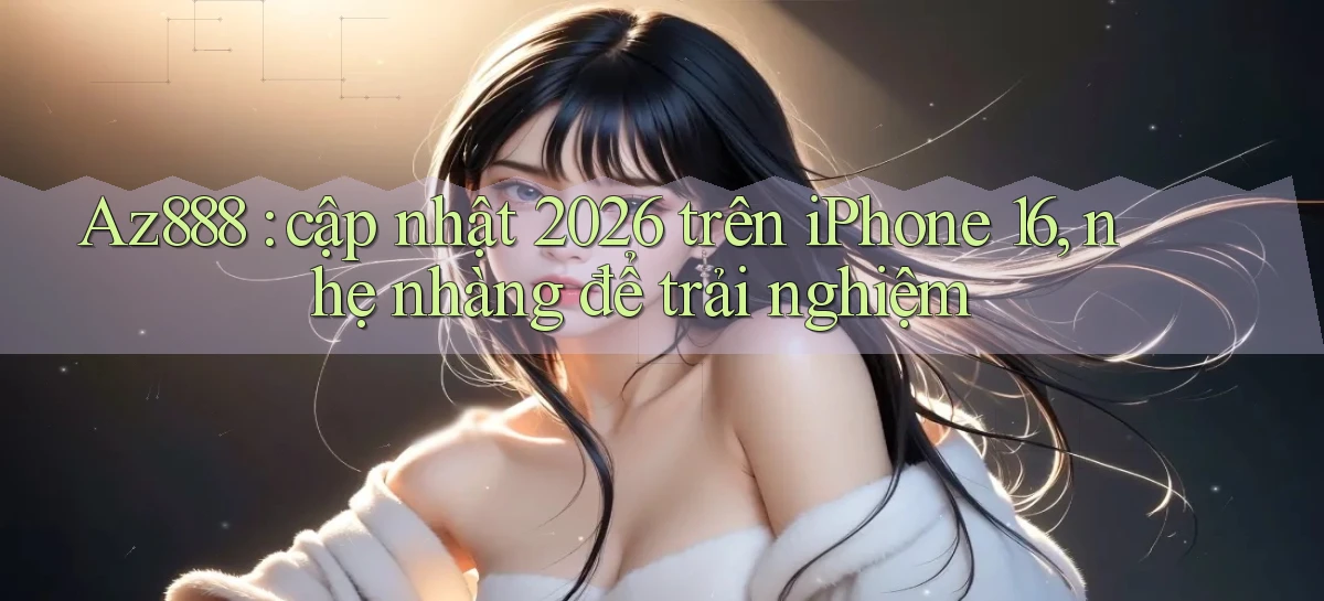 Az888 cập nhật 2026 trên iPhone 16, nhẹ nhàng để trải nghiệm