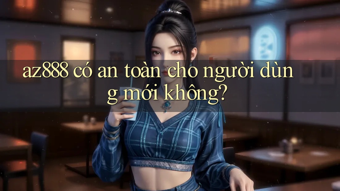 az888 có an toàn cho người dùng mới không? az888 có an toàn cho người dùng mới không?