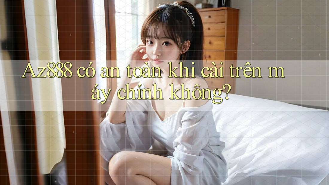 Az888 có an toàn khi cài trên máy chính không? Az888 có an toàn khi cài trên máy chính không?
