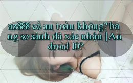az888 có an toàn không bảng so sánh đã xác nhận Android 10