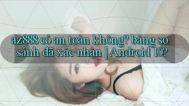 az888 có an toàn không bảng so sánh đã xác nhận Android 10