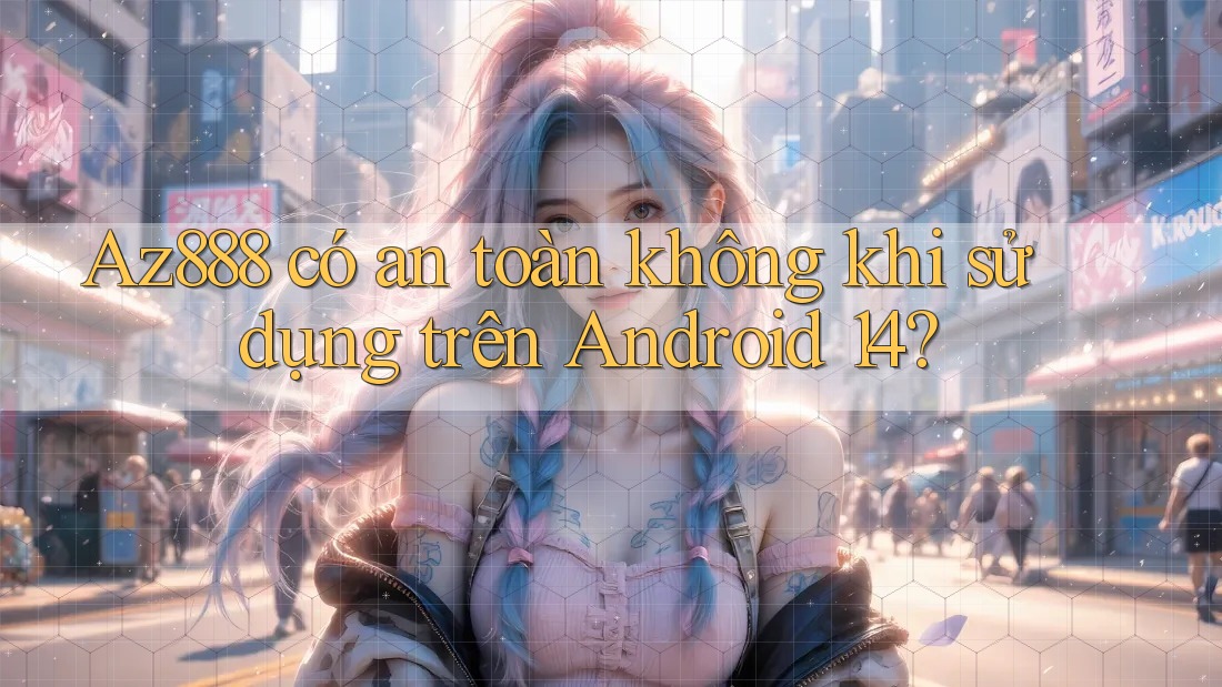 Az888 có an toàn không khi sử dụng trên Android 14? Az888 có an toàn không khi sử dụng trên Android 14?