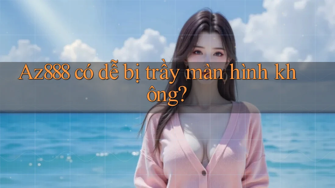 Az888 có dễ bị trầy màn hình không?