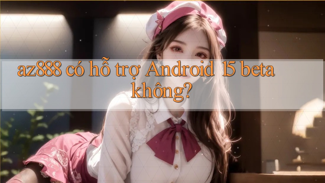 az888 có hỗ trợ Android 15 beta không? az888 có hỗ trợ Android 15 beta không?