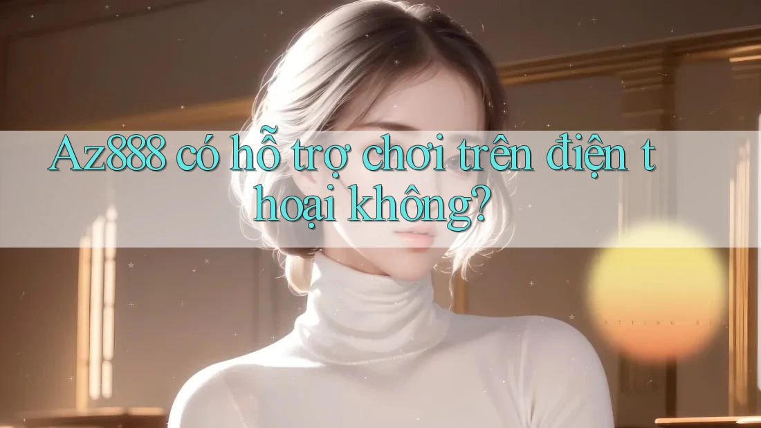 Az888 có hỗ trợ chơi trên điện thoại không?