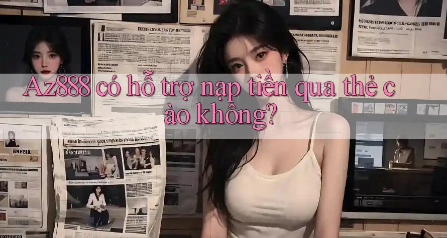 Az888 có hỗ trợ nạp tiền qua thẻ cào không?