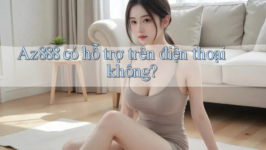 Az888 có hỗ trợ trên điện thoại không? Az888 có hỗ trợ trên điện thoại không?