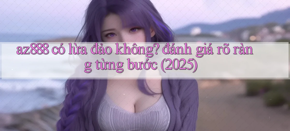 az888 có lừa đảo không đánh giá rõ ràng từng bước (2025)