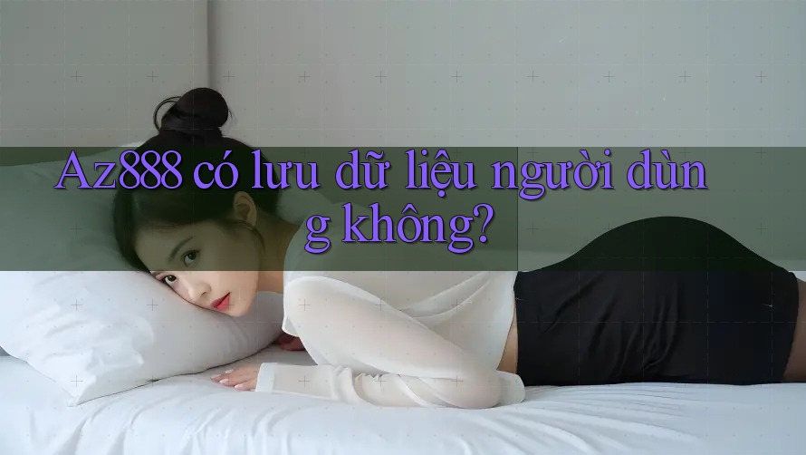 Az888 có lưu dữ liệu người dùng không? Az888 có lưu dữ liệu người dùng không?