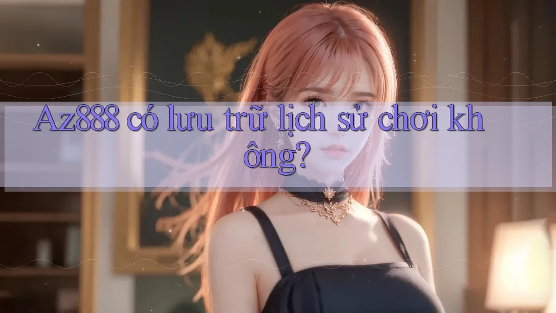 Az888 có lưu trữ lịch sử chơi không?