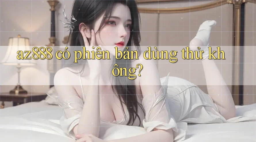 az888 có phiên bản dùng thử không? az888 có phiên bản dùng thử không?