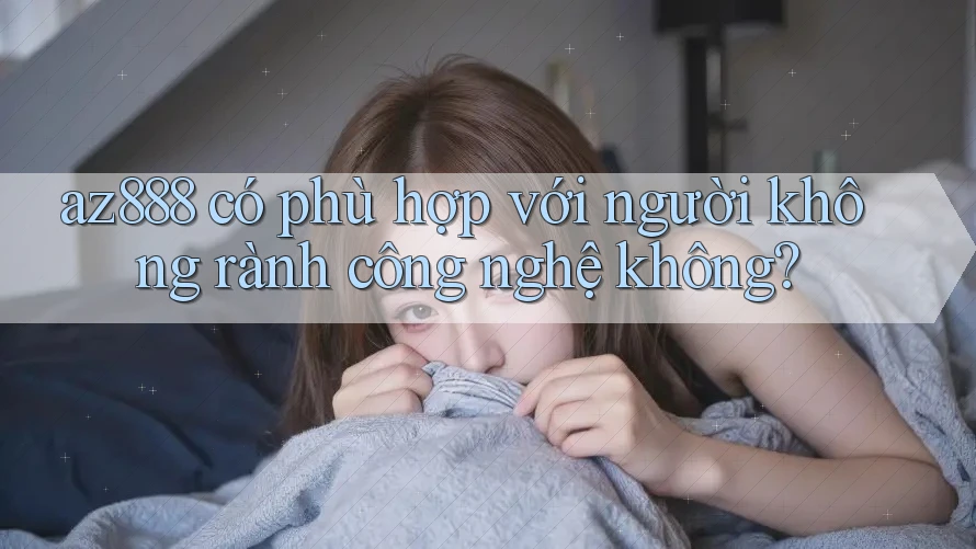 Az888 có phù hợp với người không rành công nghệ không? Az888 có phù hợp với người không rành công nghệ không?
