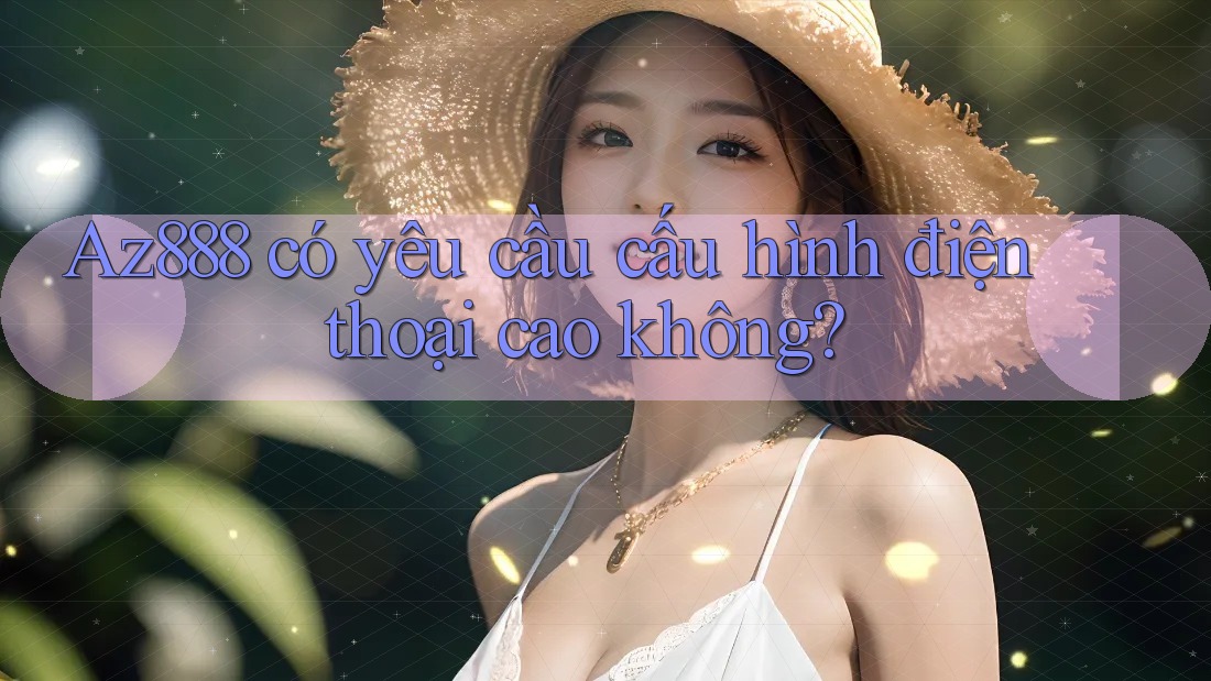 Az888 có yêu cầu cấu hình điện thoại cao không?