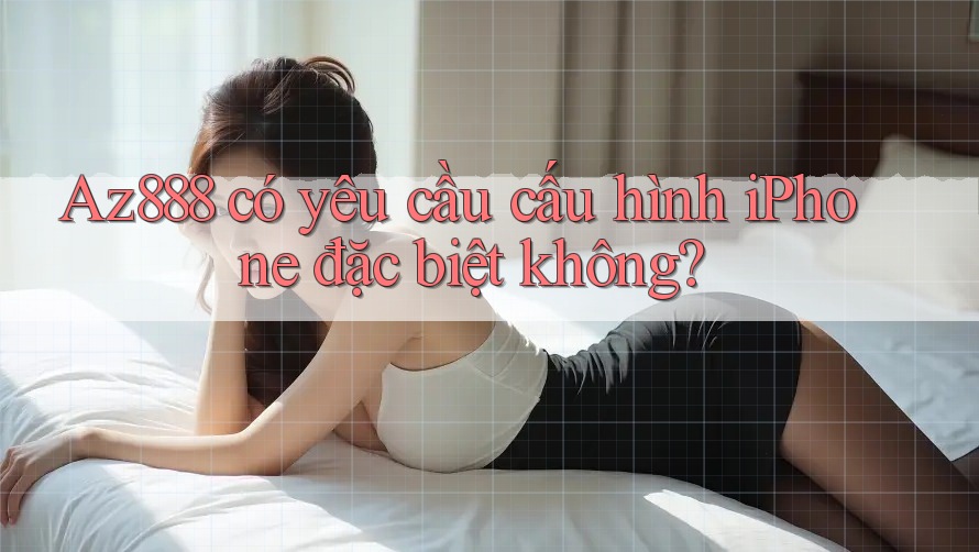 Az888 có yêu cầu cấu hình iPhone đặc biệt không?