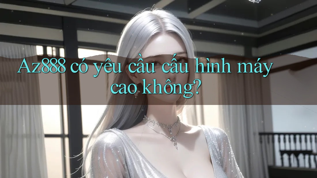 Az888 có yêu cầu cấu hình máy cao không? Az888 có yêu cầu cấu hình máy cao không?