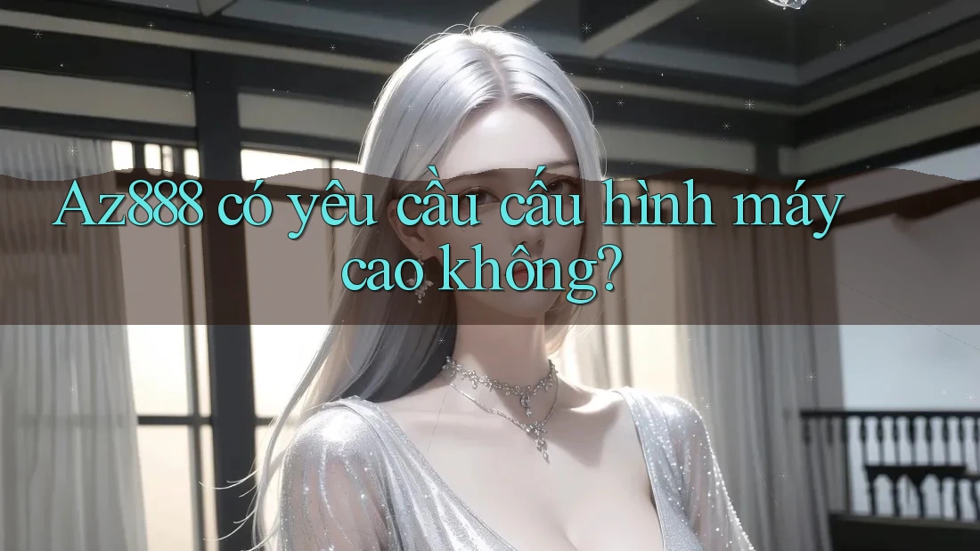 az888 có yêu cầu cấu hình máy cao không? az888 có yêu cầu cấu hình máy cao không?