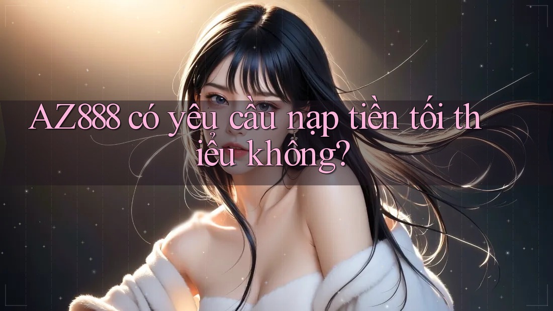 AZ888 có yêu cầu nạp tiền tối thiểu không? AZ888 có yêu cầu nạp tiền tối thiểu không?