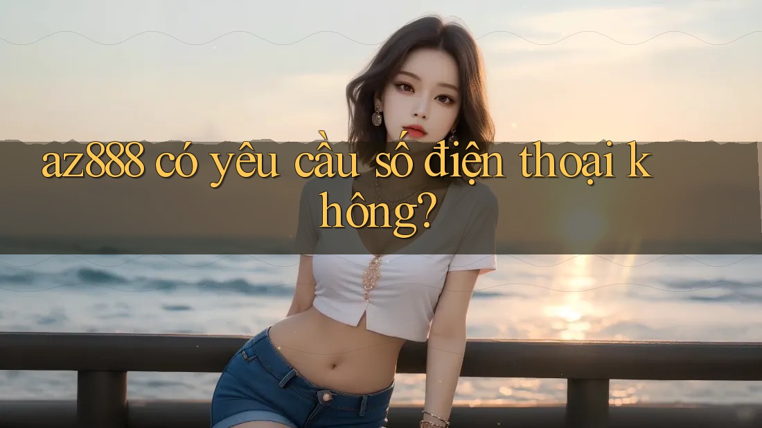 az888 có yêu cầu số điện thoại không? az888 có yêu cầu số điện thoại không?