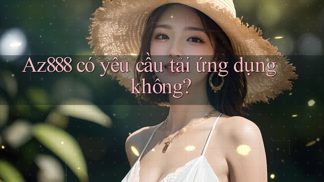 Az888 có yêu cầu tải ứng dụng không?