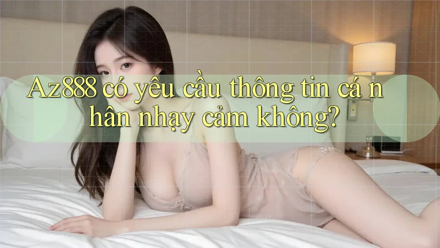 Az888 có yêu cầu thông tin cá nhân nhạy cảm không? Az888 có yêu cầu thông tin cá nhân nhạy cảm không?