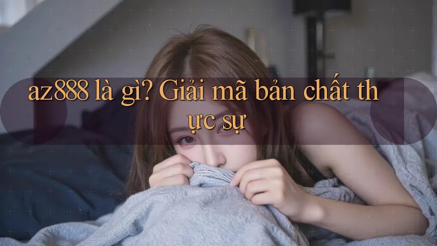 az888 là gì? Giải mã bản chất thực sự az888 là gì? Giải mã bản chất thực sự