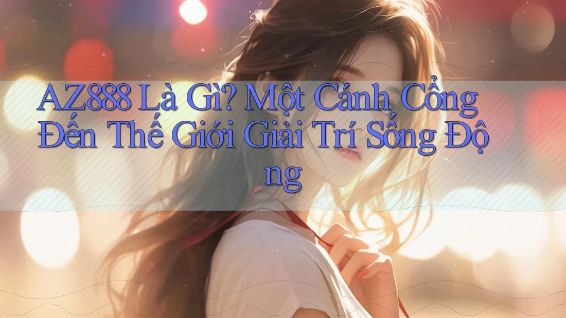 AZ888 Là Gì? Một Cánh Cổng Đến Thế Giới Giải Trí Sống Động AZ888 Là Gì? Một Cánh Cổng Đến Thế Giới Giải Trí Sống Động
