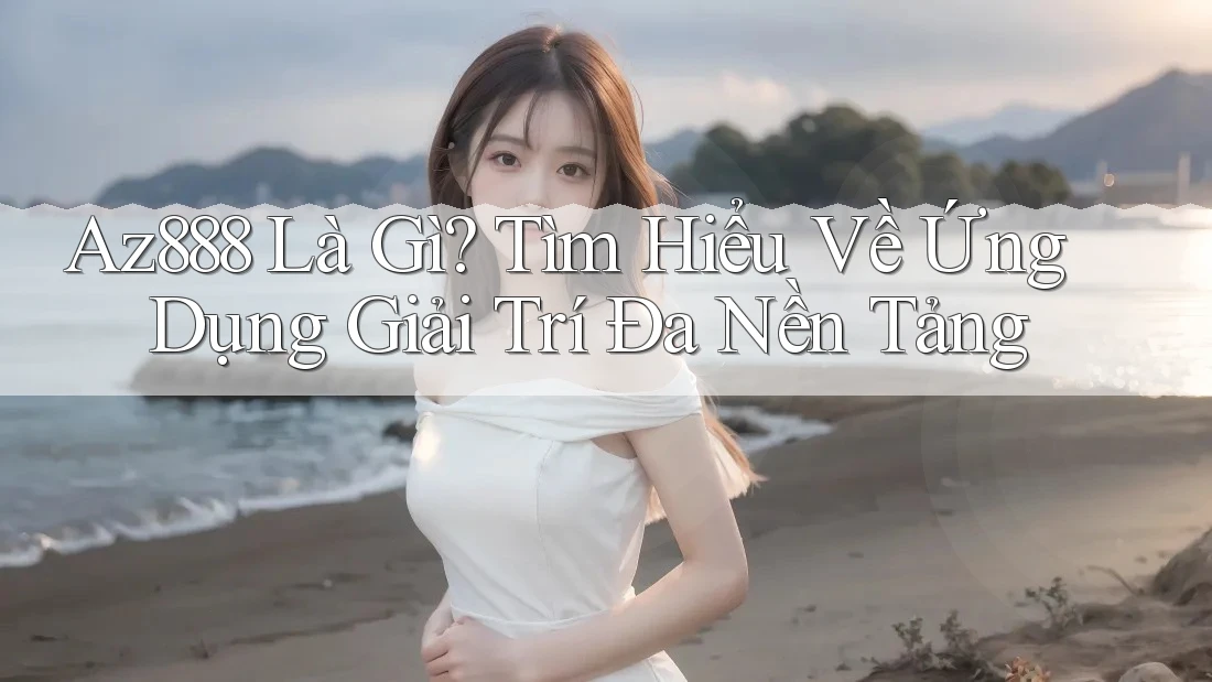 Az888 Là Gì? Tìm Hiểu Về Ứng Dụng Giải Trí Đa Nền Tảng Az888 Là Gì? Tìm Hiểu Về Ứng Dụng Giải Trí Đa Nền Tảng