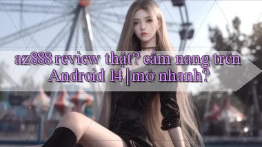 az888 review thật cẩm nang trên Android 14 mở nhanh
