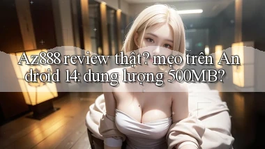 Az888 review thật mẹo trên Android 14 dung lượng 500MB