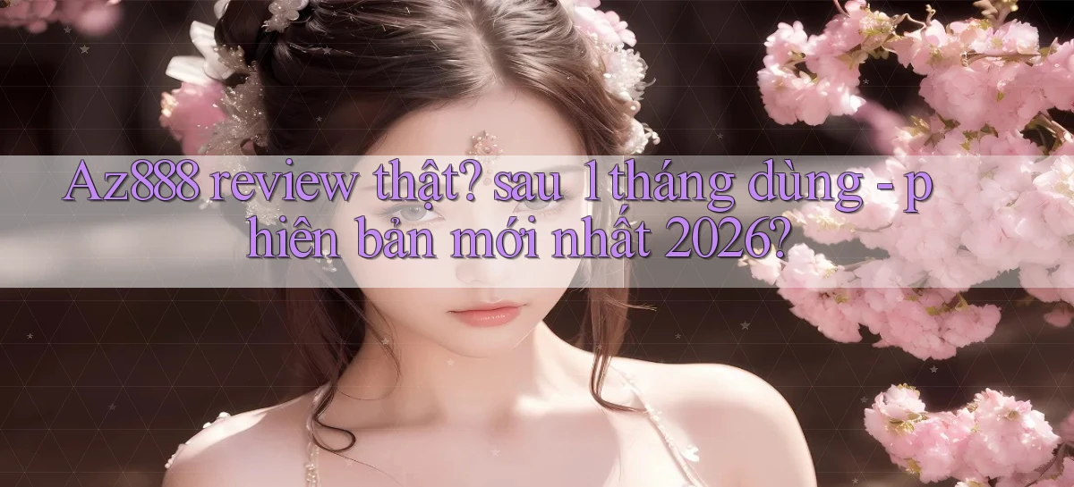 Az888 review thật sau 1 tháng dùng   phiên bản mới nhất 2026