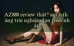 AZ888 review thật sau 6 tháng trải nghiệm an toàn nhất