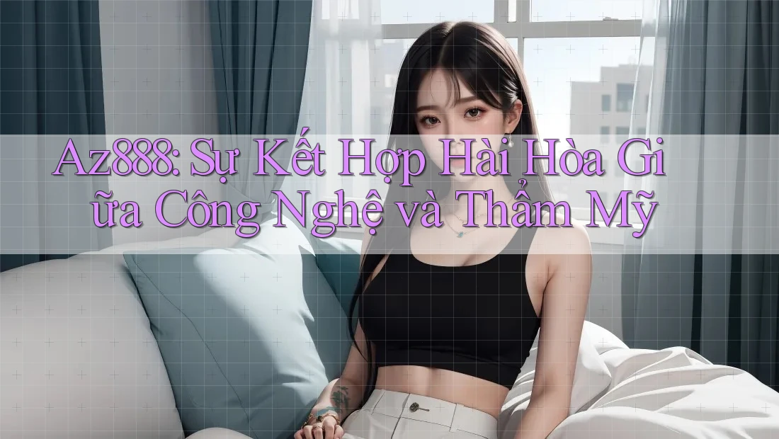 Az888: Sự Kết Hợp Hài Hòa Giữa Công Nghệ và Thẩm Mỹ