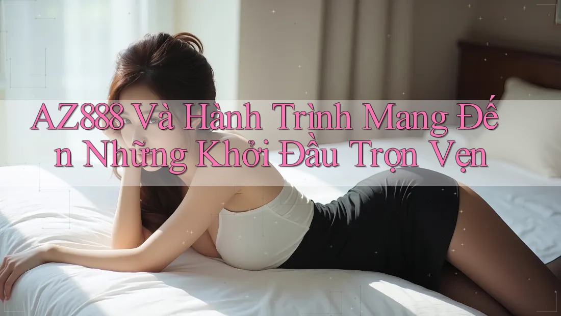AZ888 Và Hành Trình Mang Đến Những Khởi Đầu Trọn Vẹn AZ888 Và Hành Trình Mang Đến Những Khởi Đầu Trọn Vẹn