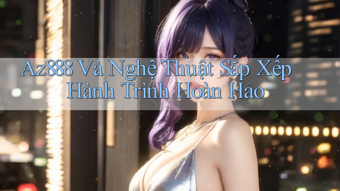 Az888 Và Nghệ Thuật Sắp Xếp Hành Trình Hoàn Hảo