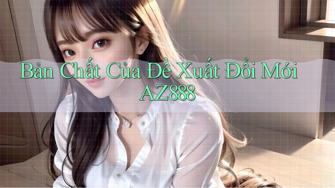 Bản Chất Của Đề Xuất Đổi Mới AZ888