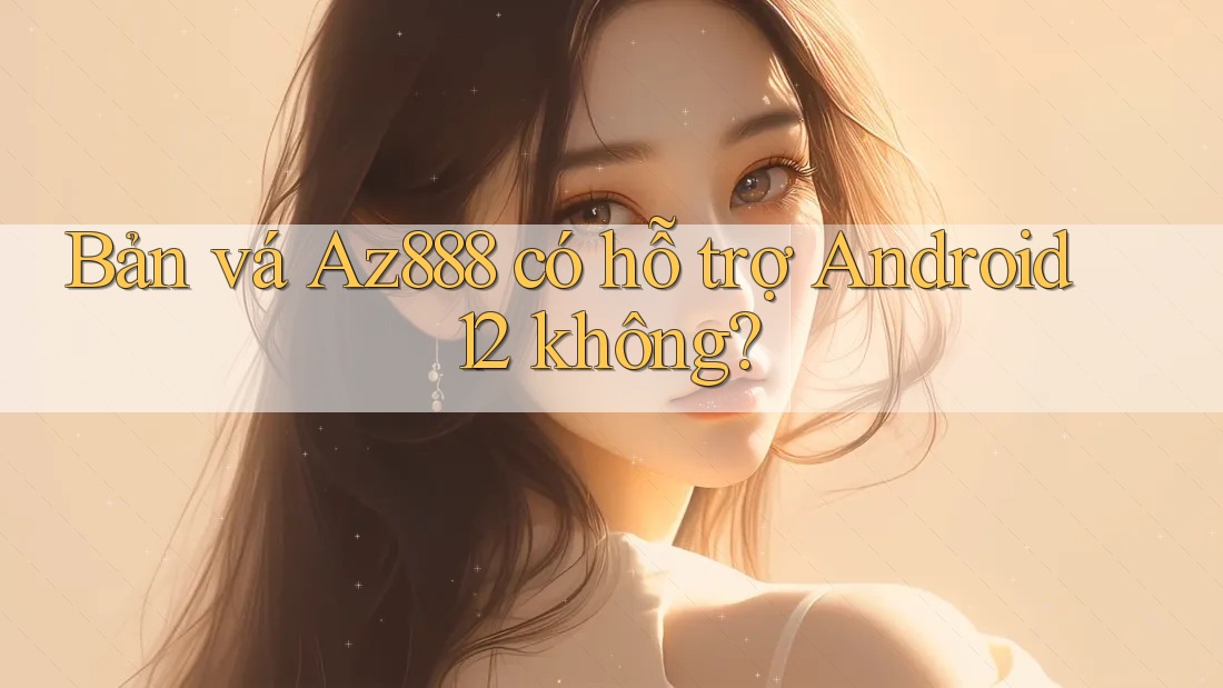 Bản vá Az888 có hỗ trợ Android 12 không? Bản vá Az888 có hỗ trợ Android 12 không?