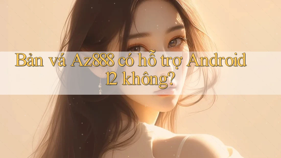 Bản vá Az888 có hỗ trợ Android 12 không?