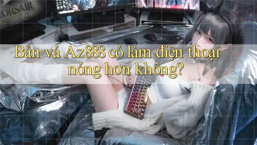 Bản vá Az888 có làm điện thoại nóng hơn không? Bản vá Az888 có làm điện thoại nóng hơn không?