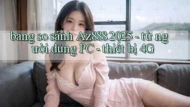 bảng so sánh Az888 2025   từ người dùng PC   thiết bị 4G