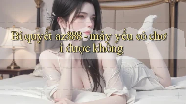 Bí quyết az888   máy yếu có chơi được không