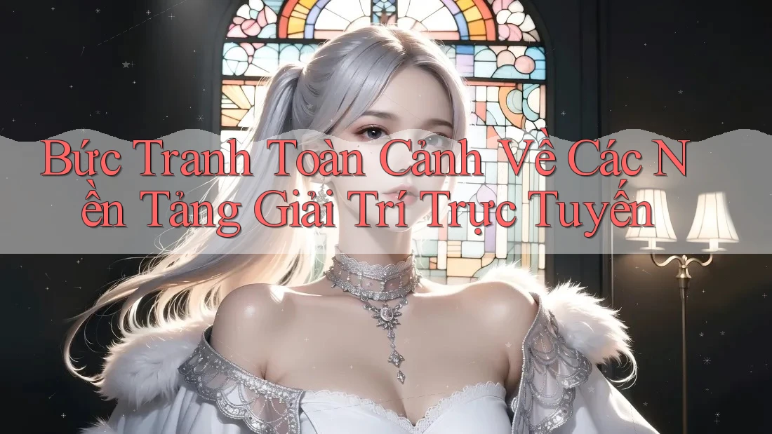 Bức Tranh Toàn Cảnh Về Các Nền Tảng Giải Trí Trực Tuyến Bức Tranh Toàn Cảnh Về Các Nền Tảng Giải Trí Trực Tuyến